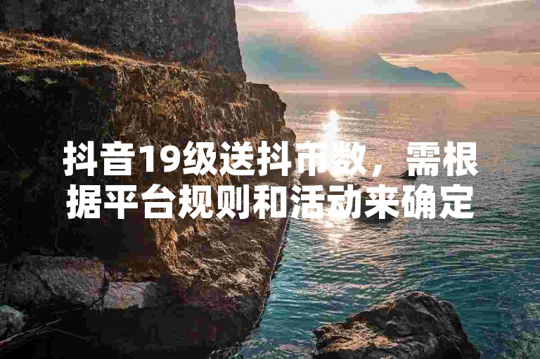 抖音19级送抖币数,需根据平台规则和活动来确定。