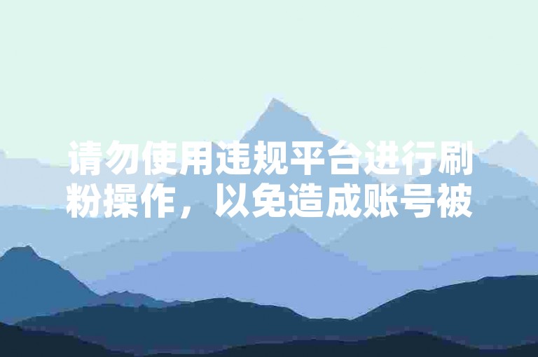 请勿使用违规平台进行刷粉操作，以免造成账号被封禁等后果。