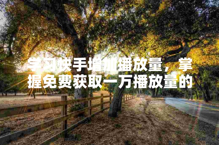 学习快手增加播放量,掌握免费获取一万播放量的技巧。