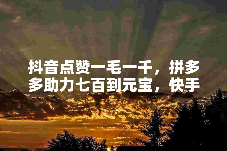 抖音点赞一毛一千,拼多多助力七百到元宝,快手链接哪里找?