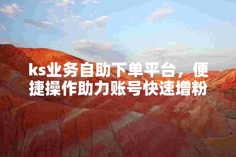 ks业务自助下单平台，便捷操作助力账号快速增粉。