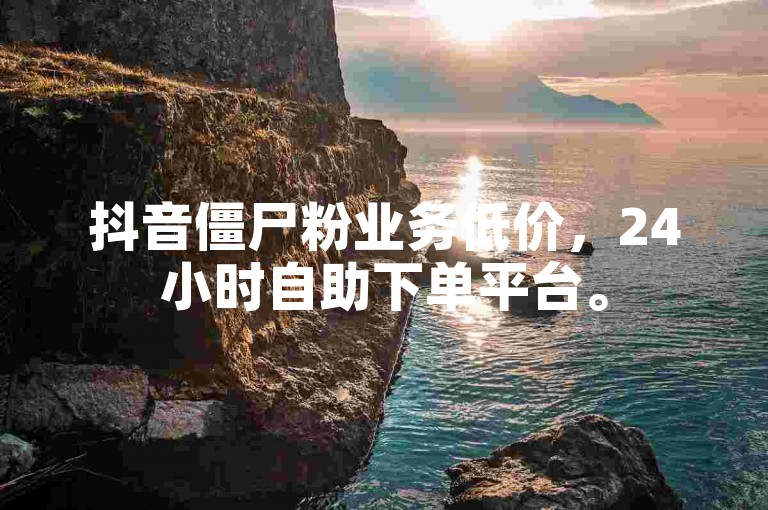 抖音僵尸粉业务低价，24小时自助下单平台。