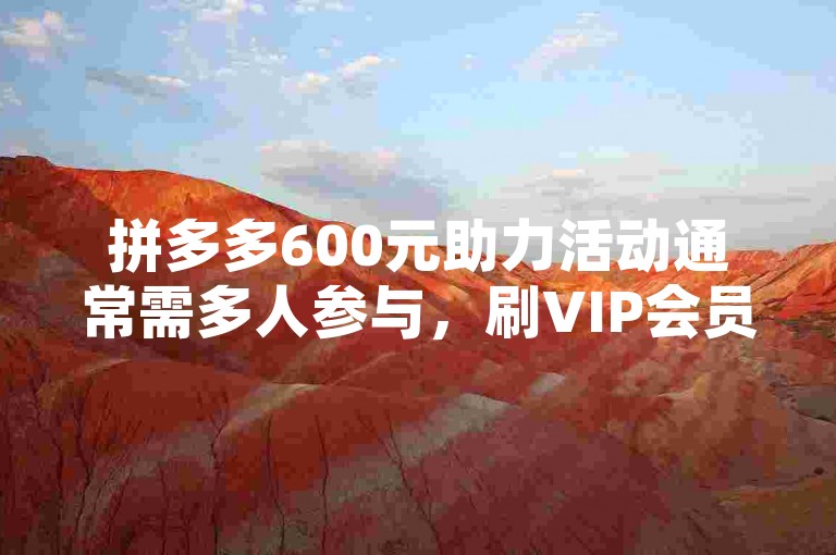 拼多多600元助力活动通常需多人参与，刷VIP会员卡盟属违规行为。