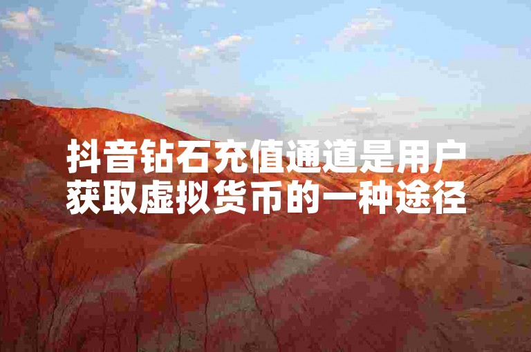 抖音钻石充值通道是用户获取虚拟货币的一种途径。