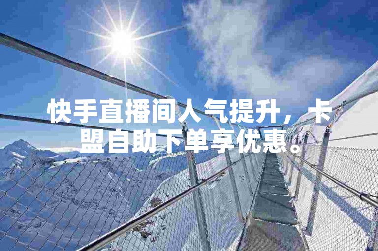快手直播间人气提升，卡盟自助下单享优惠。