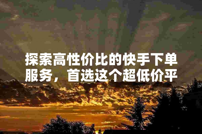 探索高性价比的快手下单服务，首选这个超低价平台。