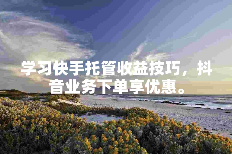 学习快手托管收益技巧,抖音业务下单享优惠。