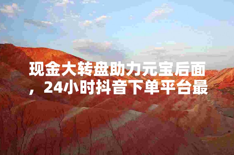 现金大转盘助力元宝后面，24小时抖音下单平台最低价评论。