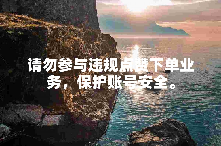 请勿参与违规点赞下单业务，保护账号安全。