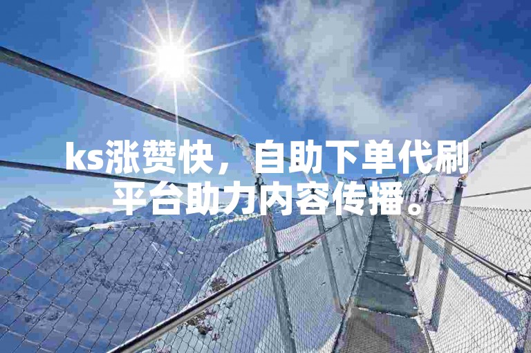 ks涨赞快，自助下单代刷平台助力内容传播。