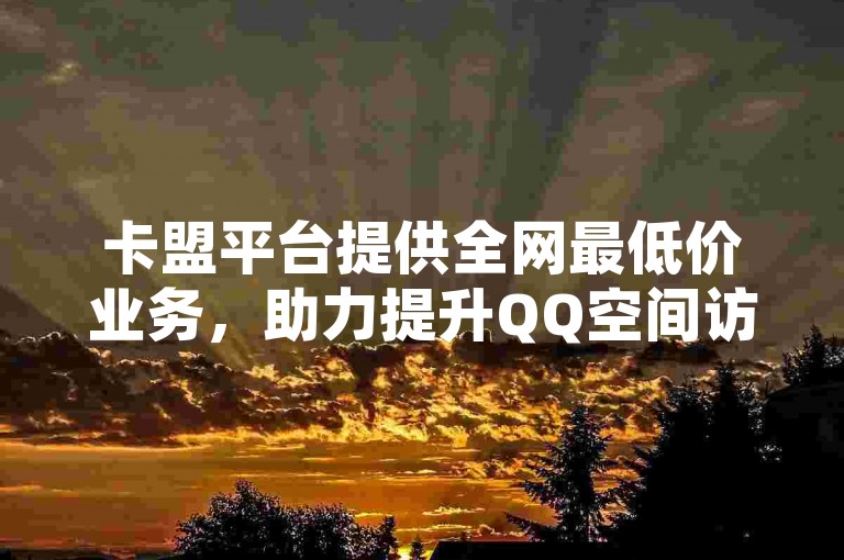 卡盟平台提供全网最低价业务,助力提升QQ空间访客与抖音播放量。