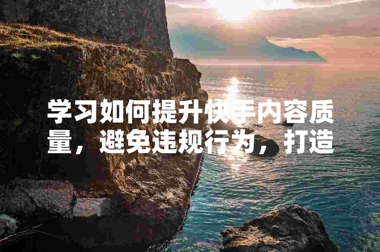 学习如何提升快手内容质量，避免违规行为，打造真实粉丝群体。