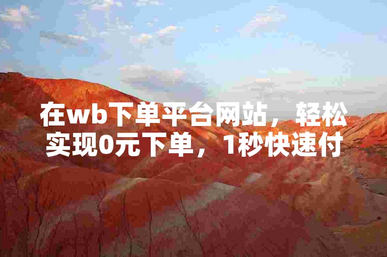 在wb下单平台网站，轻松实现0元下单，1秒快速付款。