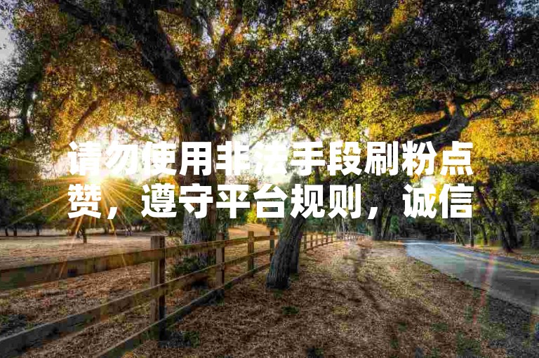 请勿使用非法手段刷粉点赞，遵守平台规则，诚信创作。