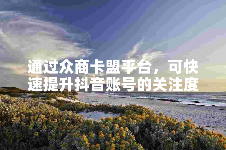 通过众商卡盟平台，可快速提升抖音账号的关注度。