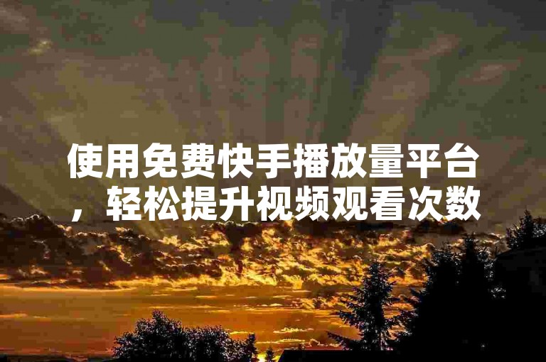 使用免费快手播放量平台，轻松提升视频观看次数。