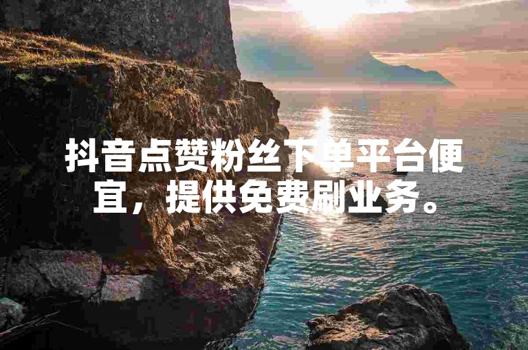 抖音点赞粉丝下单平台便宜，提供免费刷业务。