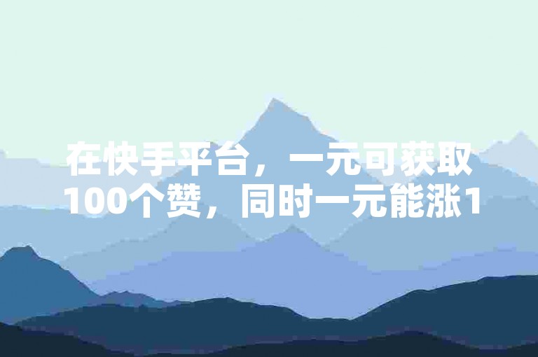 在快手平台，一元可获取100个赞，同时一元能涨100粉丝。