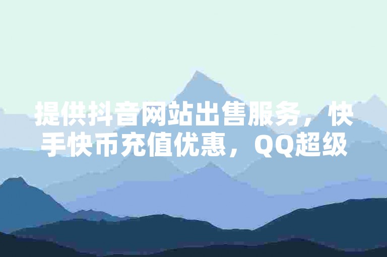 提供抖音网站出售服务，快手快币充值优惠，QQ超级会员1年仅需0.01元。