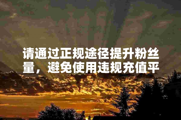 请通过正规途径提升粉丝量,避免使用违规充值平台。