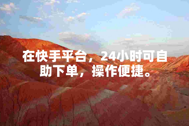 在快手平台,24小时可自助下单,操作便捷。