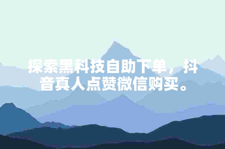 探索黑科技自助下单，抖音真人点赞微信购买。