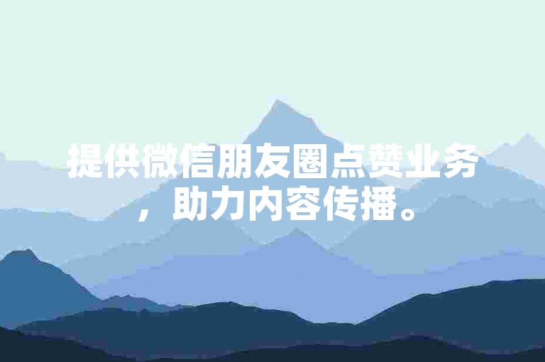 提供微信朋友圈点赞业务，助力内容传播。