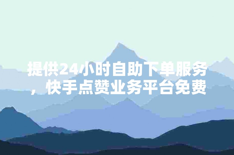 提供24小时自助下单服务,快手点赞业务平台免费使用。