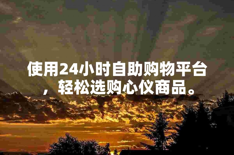 使用24小时自助购物平台，轻松选购心仪商品。