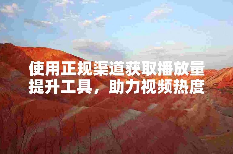 使用正规渠道获取播放量提升工具，助力视频热度增长。