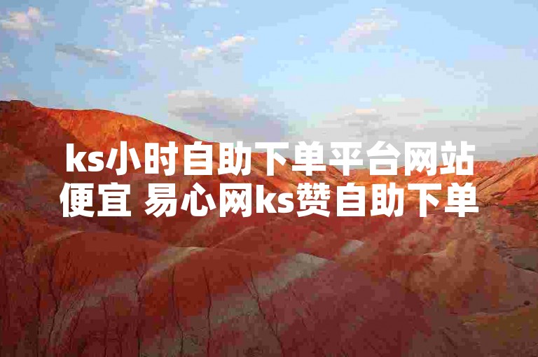 ks小时自助下单平台网站便宜 易心网ks赞自助下单