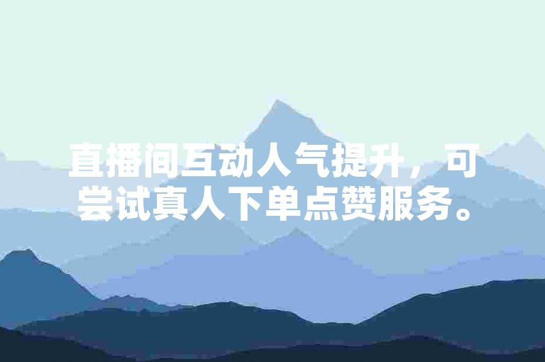 直播间互动人气提升，可尝试真人下单点赞服务。