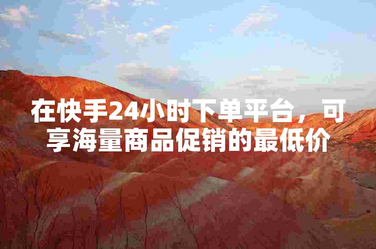 在快手24小时下单平台，可享海量商品促销的最低价格。