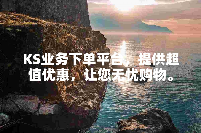KS业务下单平台，提供超值优惠，让您无忧购物。