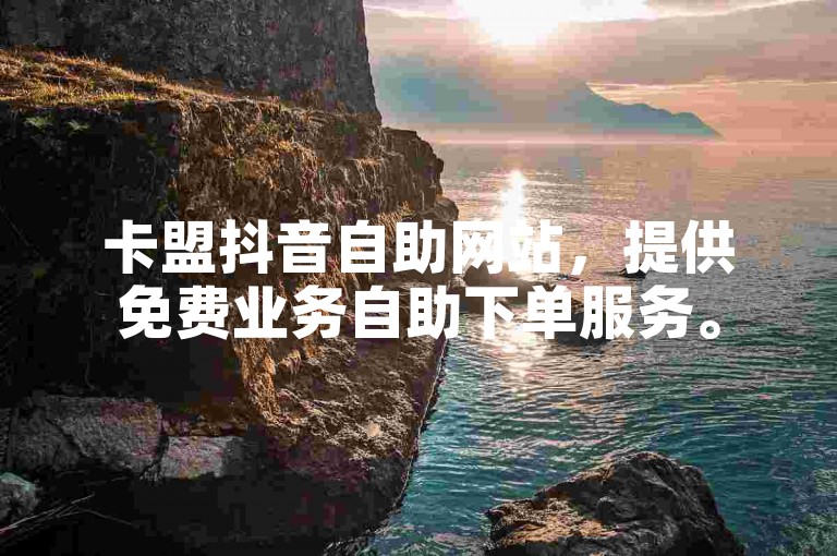 卡盟抖音自助网站，提供免费业务自助下单服务。