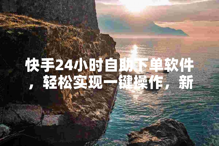 快手24小时自助下单软件，轻松实现一键操作，新人快速上手！