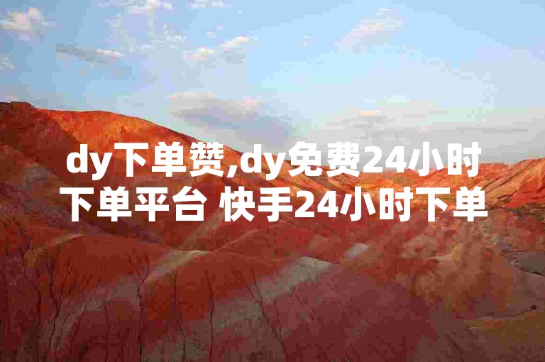 dy下单赞,dy免费24小时下单平台 快手24小时下单平台最低价 快手流量推广网站独家揭秘