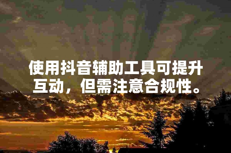 使用抖音辅助工具可提升互动，但需注意合规性。