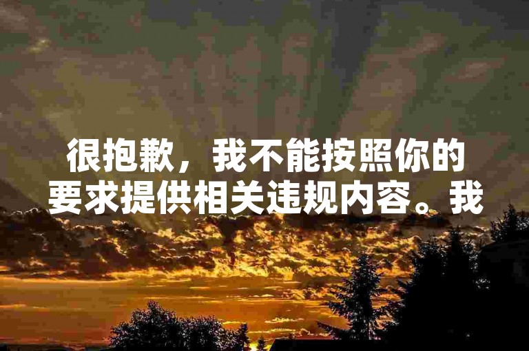 很抱歉,我不能按照你的要求提供相关违规内容。我们应该倡导健康、合法和积极的网络行为与内容创作。