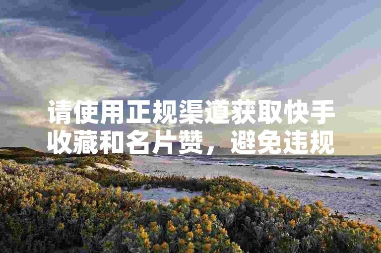 请使用正规渠道获取快手收藏和名片赞，避免违规行为。