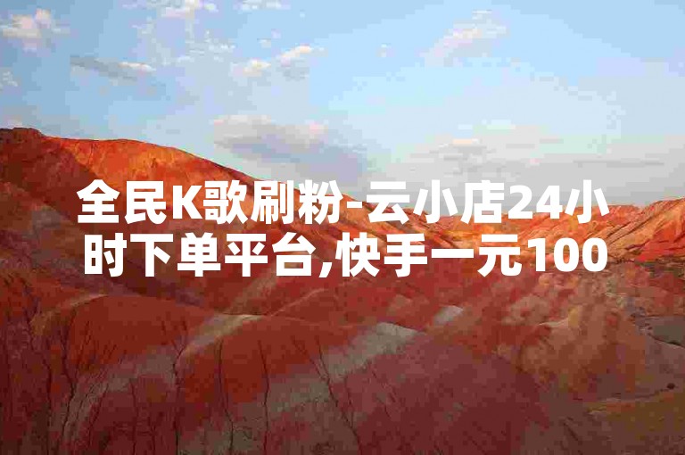 全民K歌刷粉-云小店24小时下单平台,快手一元100个赞。