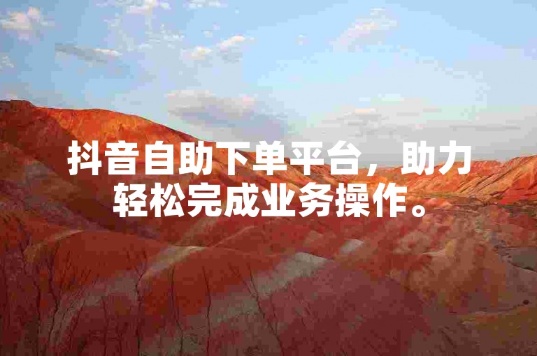 抖音自助下单平台，助力轻松完成业务操作。