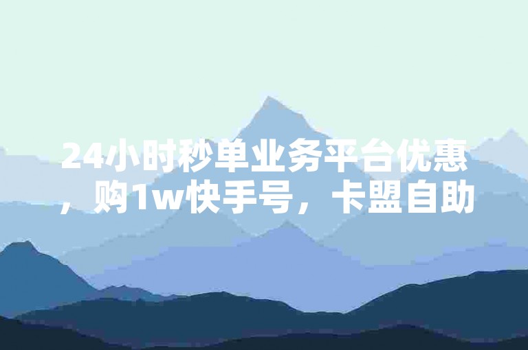 24小时秒单业务平台优惠，购1w快手号，卡盟自助便捷。