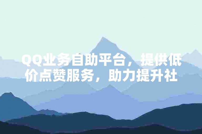 QQ业务自助平台，提供低价点赞服务，助力提升社交影响力。
