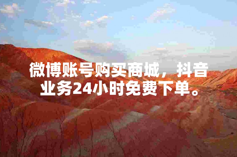 微博账号购买商城，抖音业务24小时免费下单。