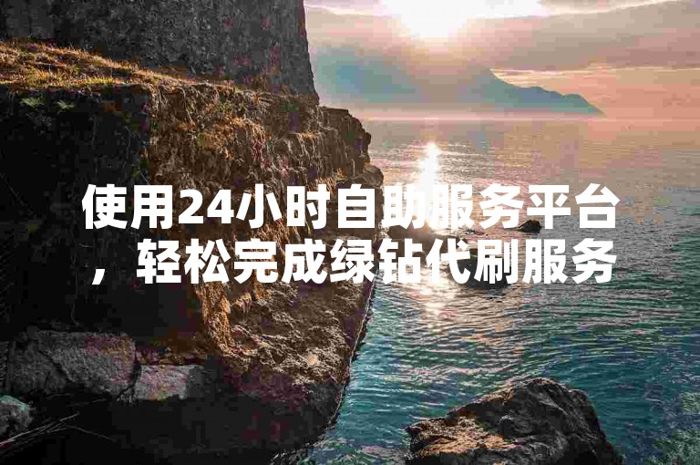 使用24小时自助服务平台,轻松完成绿钻代刷服务。