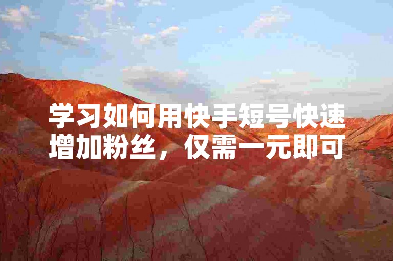 学习如何用快手短号快速增加粉丝,仅需一元即可涨粉100!