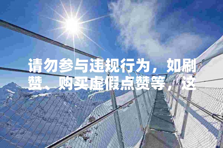请勿参与违规行为,如刷赞、购买虚假点赞等,这违反平台规定和道德规范。