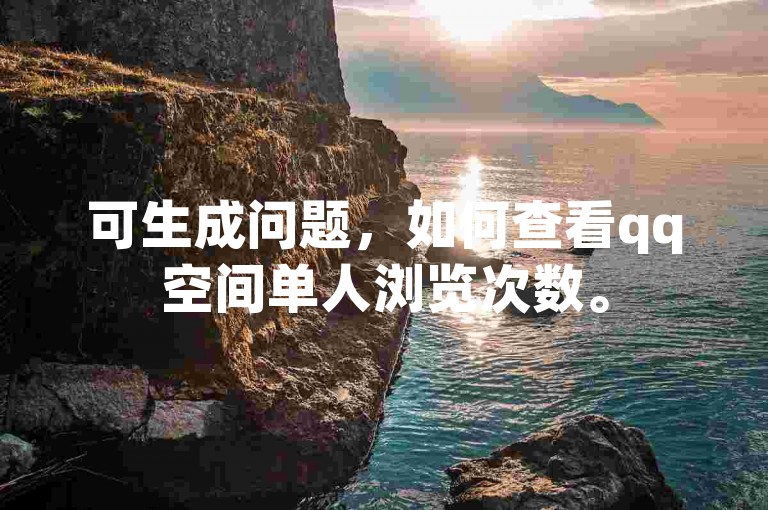 可生成问题，如何查看qq空间单人浏览次数。