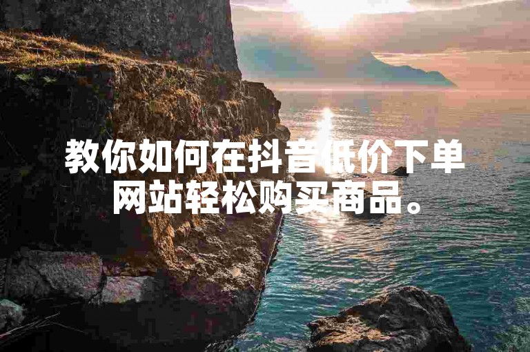 教你如何在抖音低价下单网站轻松购买商品。